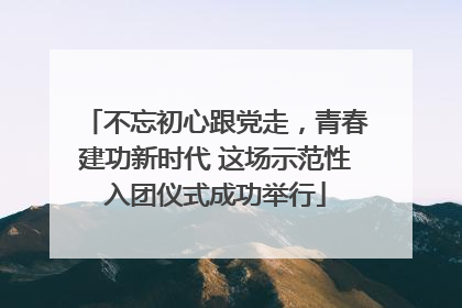 不忘初心跟党走，青春建功新时代 这场示范性入团仪式成功举行